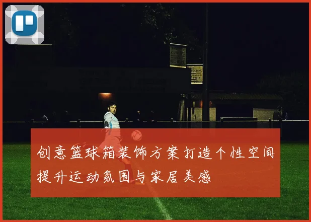 创意篮球箱装饰方案打造个性空间提升运动氛围与家居美感