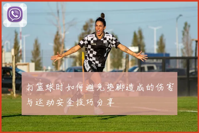 打篮球时如何避免垫脚造成的伤害与运动安全技巧分享