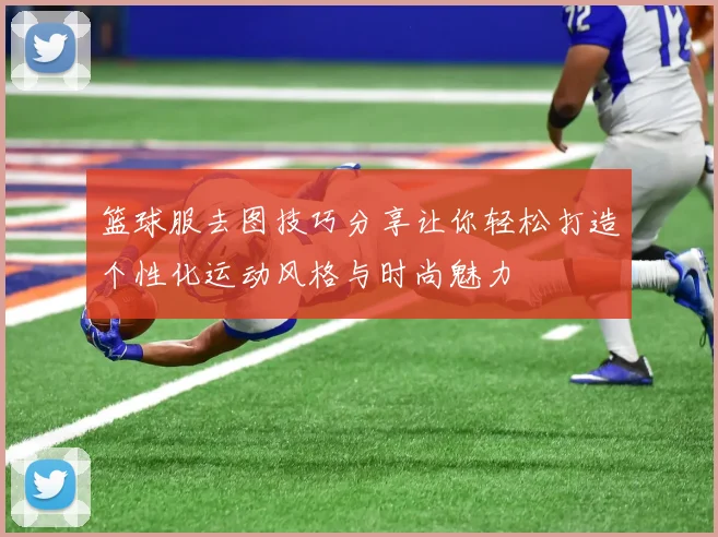 篮球服去图技巧分享让你轻松打造个性化运动风格与时尚魅力