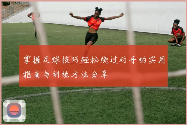 掌握足球技巧轻松绕过对手的实用指南与训练方法分享