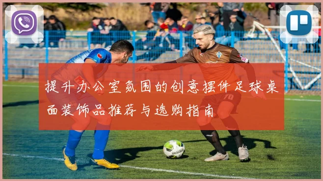 提升办公室氛围的创意摆件足球桌面装饰品推荐与选购指南