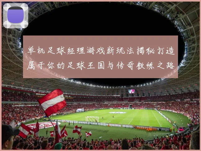 单机足球经理游戏新玩法揭秘打造属于你的足球王国与传奇教练之路