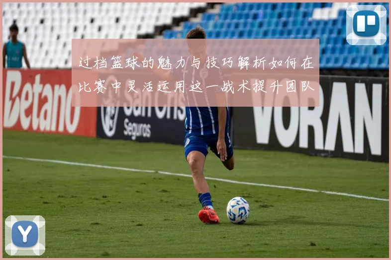 过档篮球的魅力与技巧解析如何在比赛中灵活运用这一战术提升团队表现