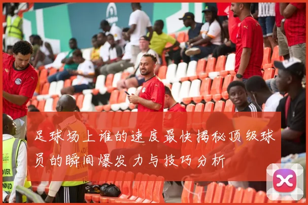足球场上谁的速度最快揭秘顶级球员的瞬间爆发力与技巧分析