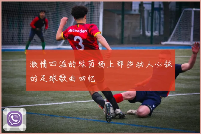 激情四溢的绿茵场上那些动人心弦的足球歌曲回忆