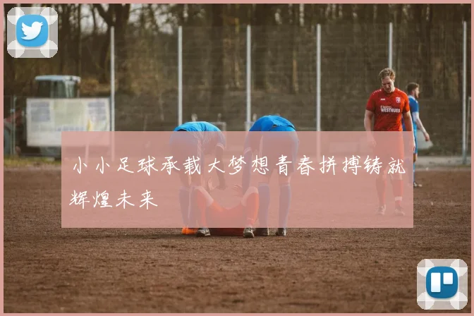 小小足球承载大梦想青春拼搏铸就辉煌未来