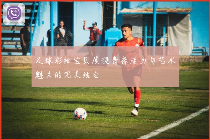 足球彩绘宝贝展现青春活力与艺术魅力的完美结合