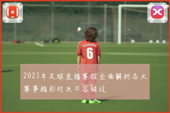 2023年足球直播赛程全面解析各大赛事精彩对决不容错过