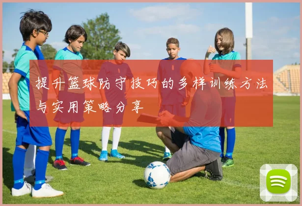提升篮球防守技巧的多样训练方法与实用策略分享