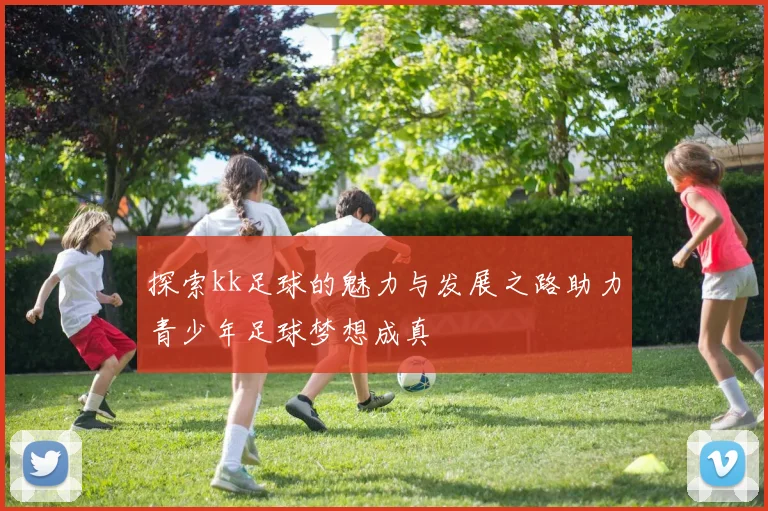 探索kk足球的魅力与发展之路助力青少年足球梦想成真