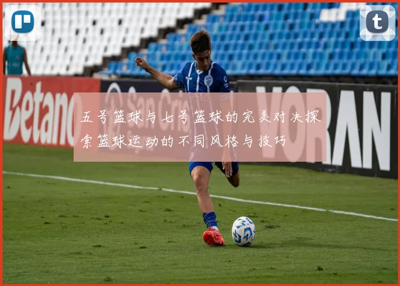 五号篮球与七号篮球的完美对决探索篮球运动的不同风格与技巧