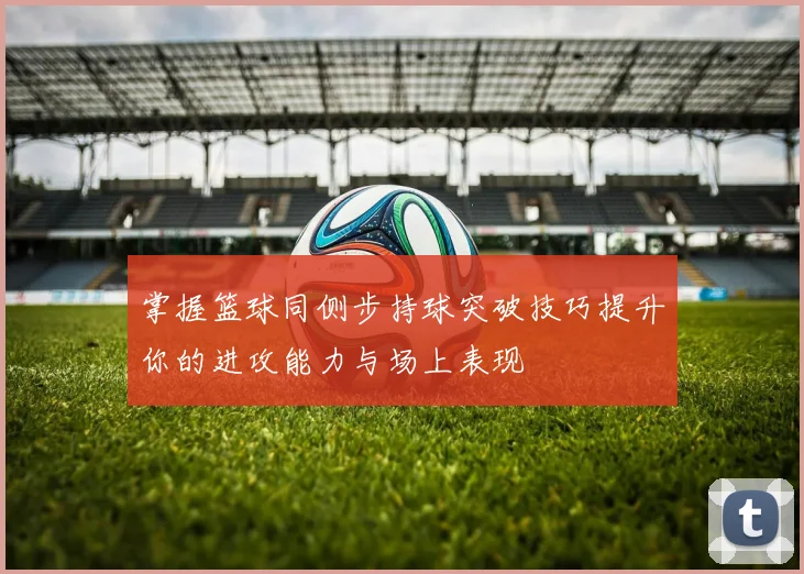 掌握篮球同侧步持球突破技巧提升你的进攻能力与场上表现