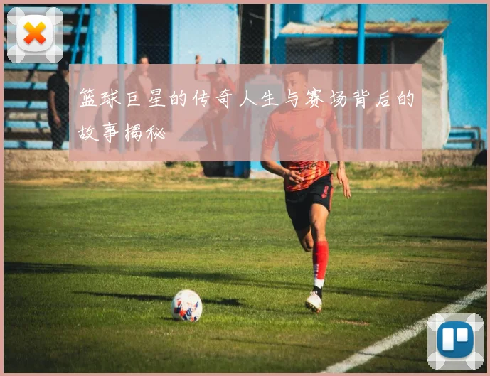 篮球巨星的传奇人生与赛场背后的故事揭秘