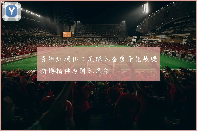 贵阳红润化工足球队奋勇争先展现拼搏精神与团队风采