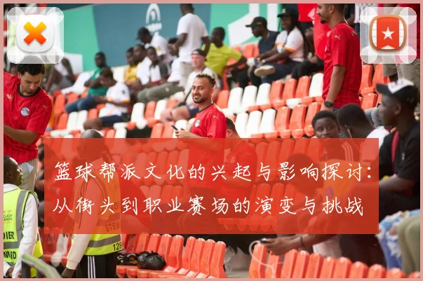 篮球帮派文化的兴起与影响探讨：从街头到职业赛场的演变与挑战