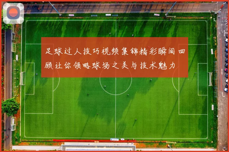足球过人技巧视频集锦精彩瞬间回顾让你领略球场之美与技术魅力