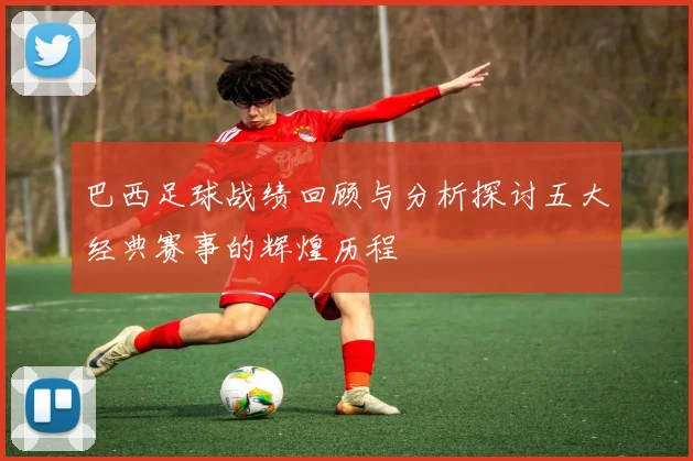 巴西足球战绩回顾与分析探讨五大经典赛事的辉煌历程